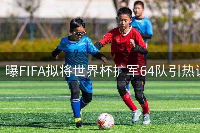 曝FIFA拟将世界杯扩军64队引热议 中国印度参赛前景遭质疑