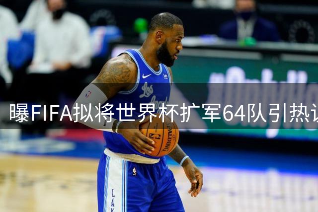 曝FIFA拟将世界杯扩军64队引热议 中国印度参赛前景遭质疑